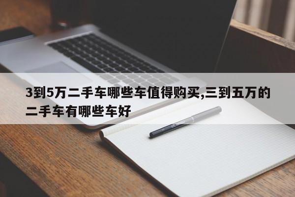 3到5万二手车哪些车值得购买,三到五万的二手车有哪些车好