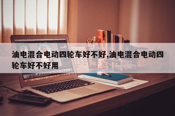 油电混合电动四轮车好不好,油电混合电动四轮车好不好用