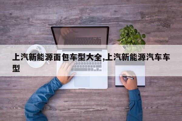 上汽新能源面包车型大全,上汽新能源汽车车型