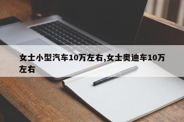 女士小型汽车10万左右,女士奥迪车10万左右