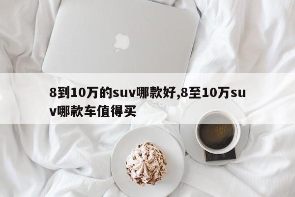 8到10万的suv哪款好,8至10万suv哪款车值得买
