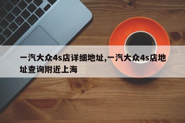 一汽大众4s店详细地址,一汽大众4s店地址查询附近上海