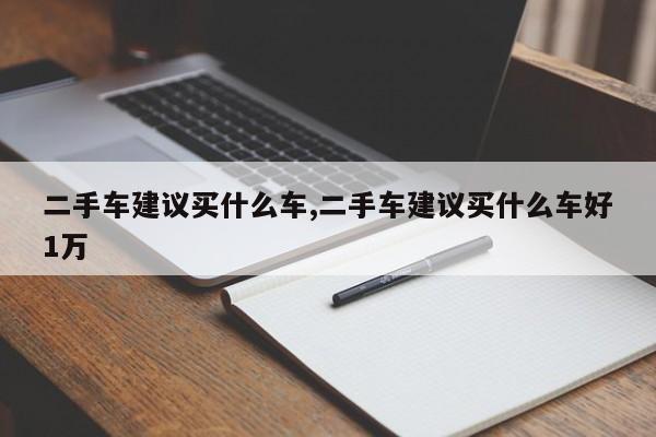二手车建议买什么车,二手车建议买什么车好1万