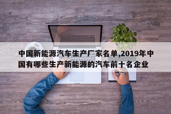 中国新能源汽车生产厂家名单,2019年中国有哪些生产新能源的汽车前十名企业