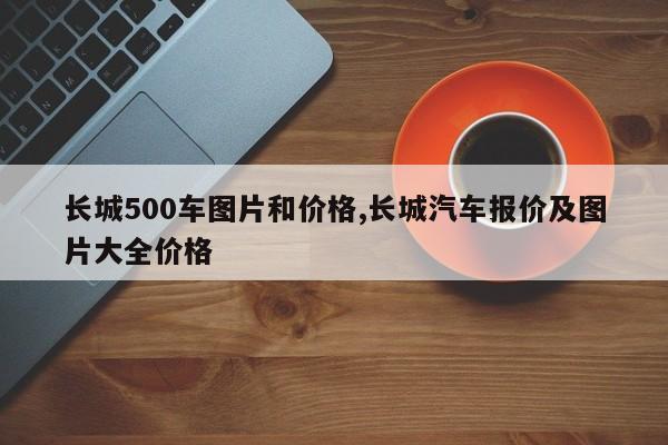 长城500车图片和价格,长城汽车报价及图片大全价格