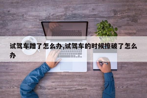 试驾车蹭了怎么办,试驾车的时候擦破了怎么办