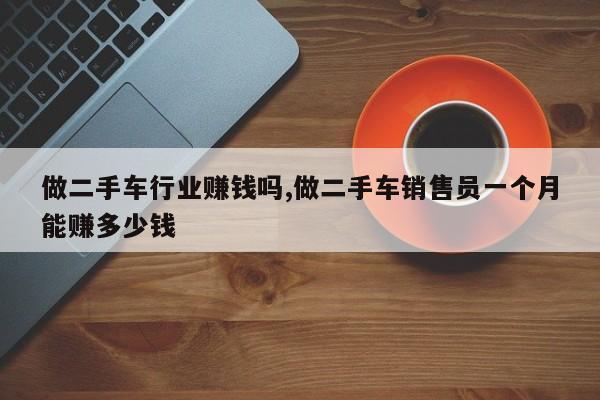 做二手车行业赚钱吗,做二手车销售员一个月能赚多少钱