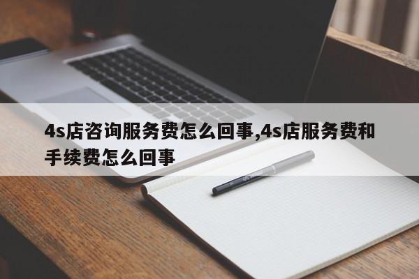 4s店咨询服务费怎么回事,4s店服务费和手续费怎么回事