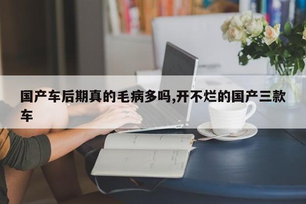 国产车后期真的毛病多吗,开不烂的国产三款车