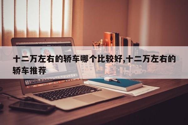 十二万左右的轿车哪个比较好,十二万左右的轿车推荐