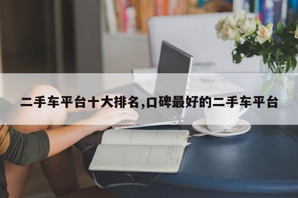 二手车平台十大排名,口碑最好的二手车平台