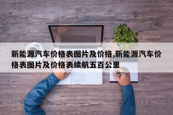 新能源汽车价格表图片及价格,新能源汽车价格表图片及价格表续航五百公里