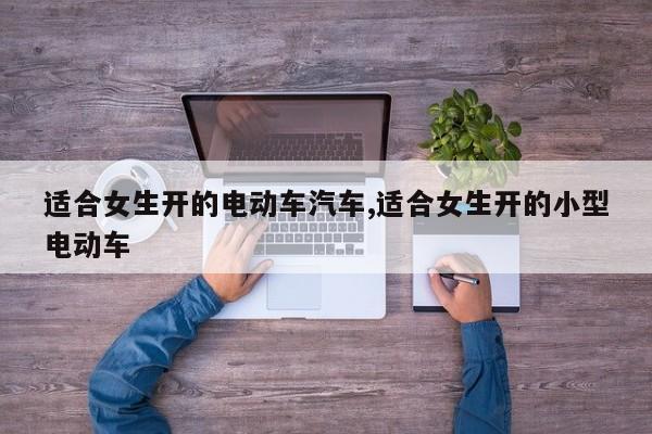 适合女生开的电动车汽车,适合女生开的小型电动车