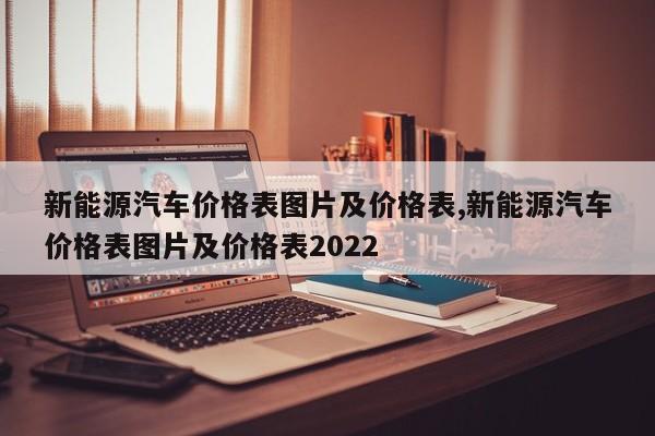 新能源汽车价格表图片及价格表,新能源汽车价格表图片及价格表2022