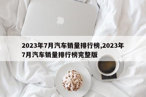 2023年7月汽车销量排行榜,2023年7月汽车销量排行榜完整版