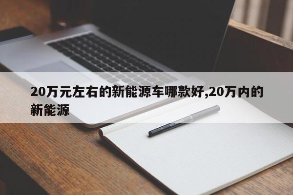 20万元左右的新能源车哪款好,20万内的新能源