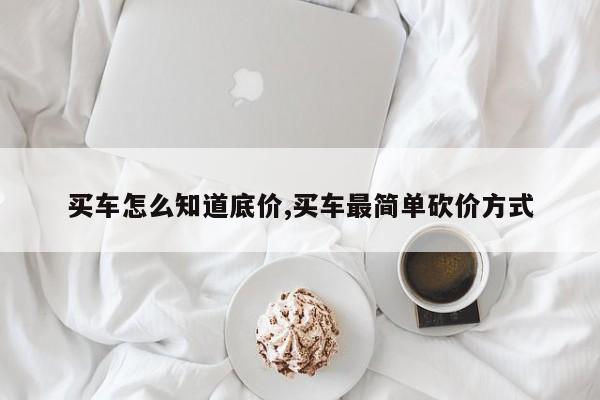 买车怎么知道底价,买车最简单砍价方式