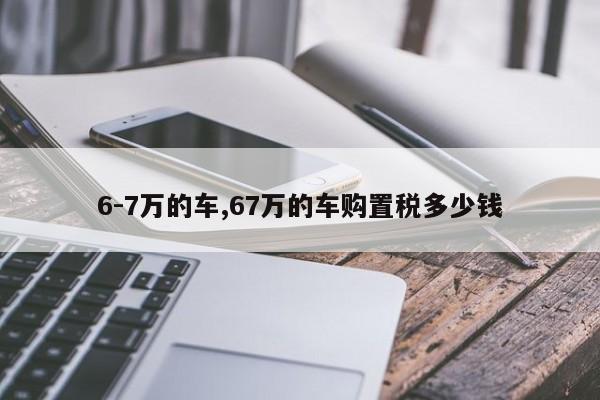 6-7万的车,67万的车购置税多少钱