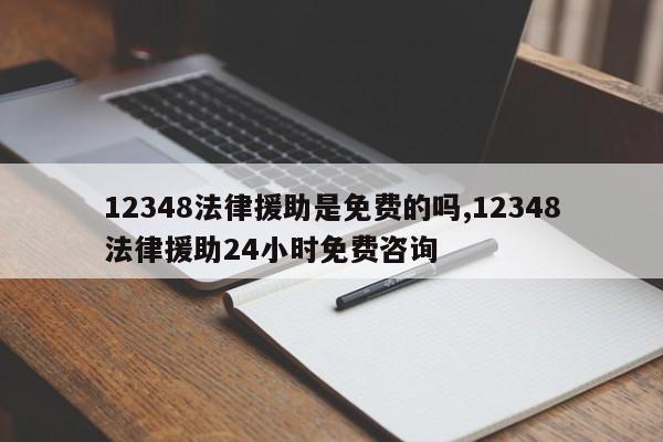 12348法律援助是免费的吗,12348法律援助24小时免费咨询