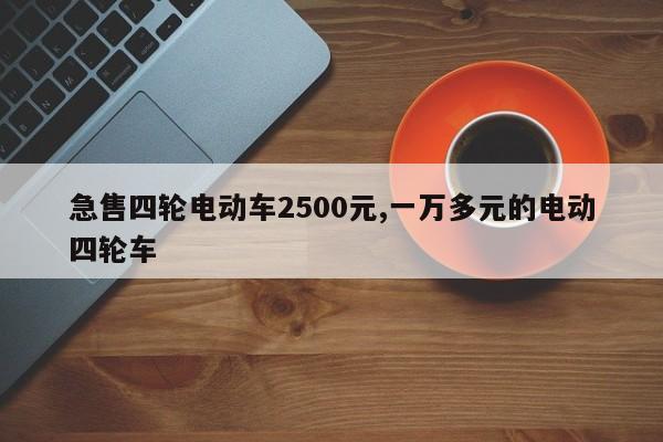 急售四轮电动车2500元,一万多元的电动四轮车