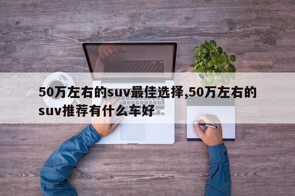 50万左右的suv最佳选择,50万左右的suv推荐有什么车好