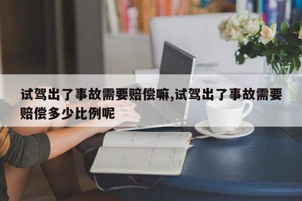 试驾出了事故需要赔偿嘛,试驾出了事故需要赔偿多少比例呢