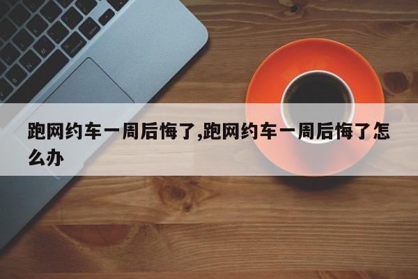 跑网约车一周后悔了,跑网约车一周后悔了怎么办