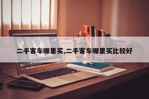 二手客车哪里买,二手客车哪里买比较好