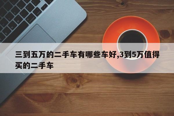 三到五万的二手车有哪些车好,3到5万值得买的二手车