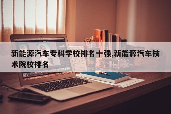 新能源汽车专科学校排名十强,新能源汽车技术院校排名