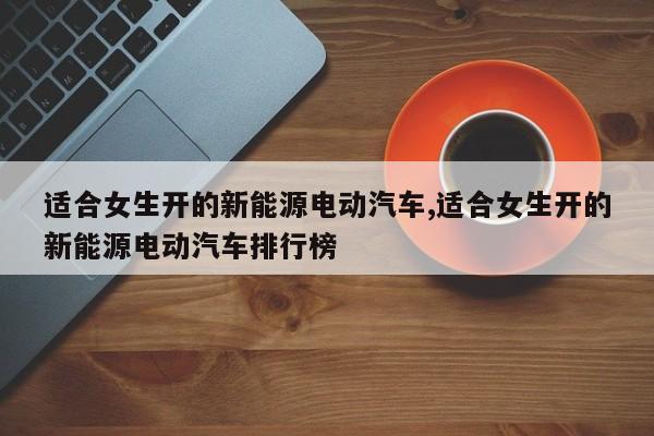 适合女生开的新能源电动汽车,适合女生开的新能源电动汽车排行榜