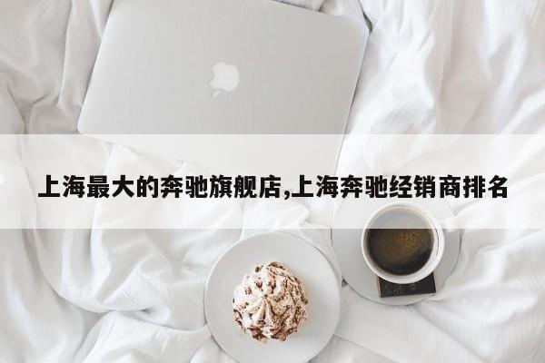 上海最大的奔驰旗舰店,上海奔驰经销商排名