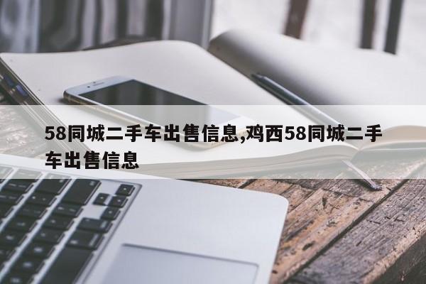 58同城二手车出售信息,鸡西58同城二手车出售信息