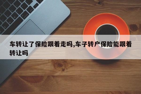 车转让了保险跟着走吗,车子转户保险能跟着转让吗