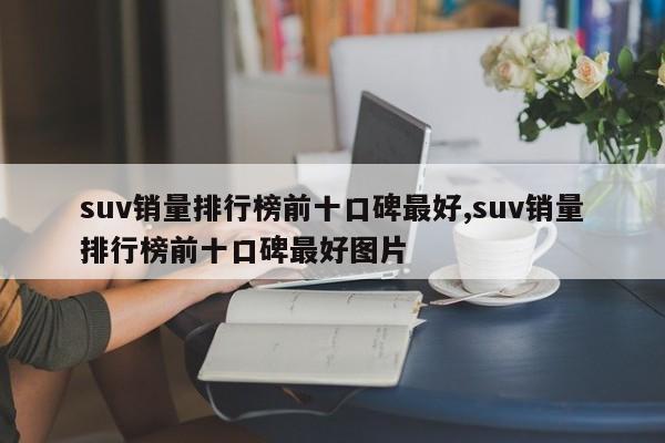 suv销量排行榜前十口碑最好,suv销量排行榜前十口碑最好图片