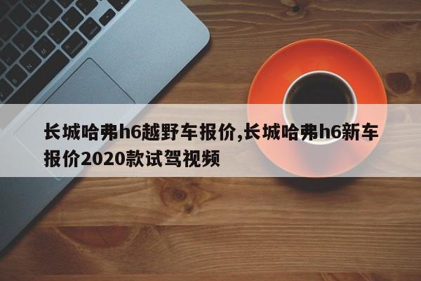 长城哈弗h6越野车报价,长城哈弗h6新车报价2020款试驾视频