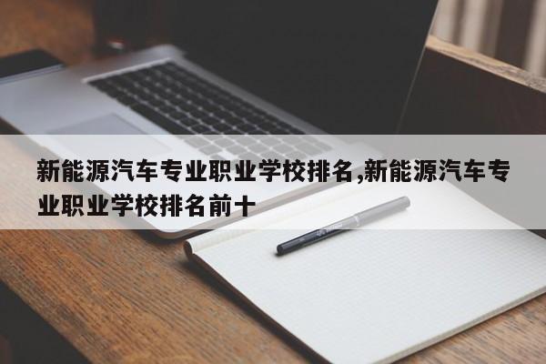 新能源汽车专业职业学校排名,新能源汽车专业职业学校排名前十
