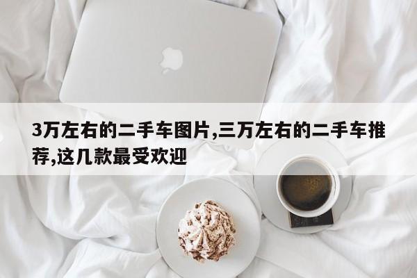 3万左右的二手车图片,三万左右的二手车推荐,这几款最受欢迎
