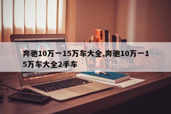 奔驰10万一15万车大全,奔驰10万一15万车大全2手车