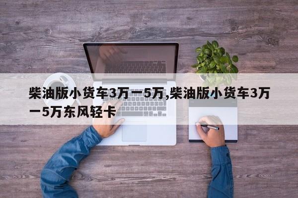 柴油版小货车3万一5万,柴油版小货车3万一5万东风轻卡
