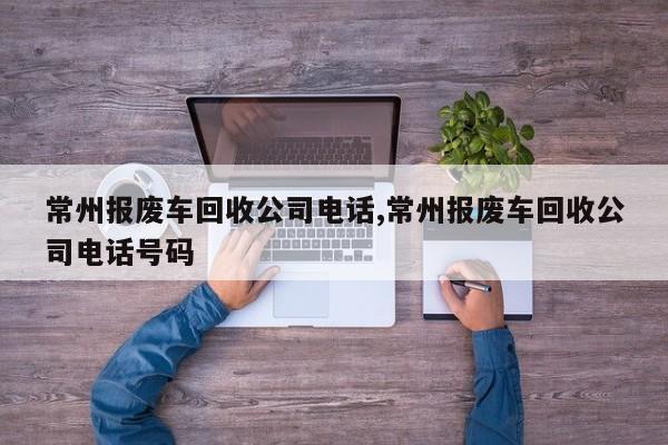 常州报废车回收公司电话,常州报废车回收公司电话号码