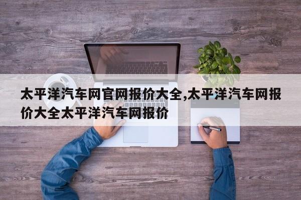 太平洋汽车网官网报价大全,太平洋汽车网报价大全太平洋汽车网报价