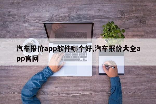 汽车报价app软件哪个好,汽车报价大全app官网
