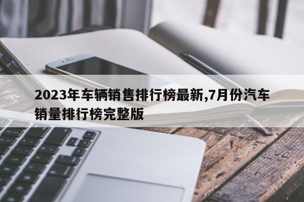 2023年车辆销售排行榜最新,7月份汽车销量排行榜完整版