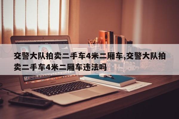 交警大队拍卖二手车4米二厢车,交警大队拍卖二手车4米二厢车违法吗