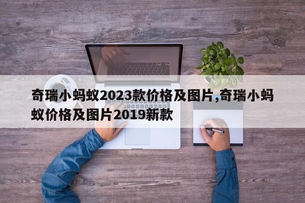 奇瑞小蚂蚁2023款价格及图片,奇瑞小蚂蚁价格及图片2019新款