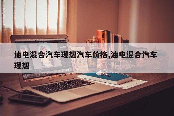 油电混合汽车理想汽车价格,油电混合汽车 理想