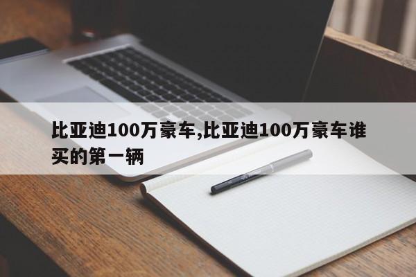 比亚迪100万豪车,比亚迪100万豪车谁买的第一辆