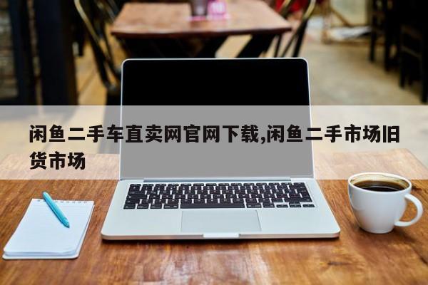 闲鱼二手车直卖网官网下载,闲鱼二手市场旧货市场