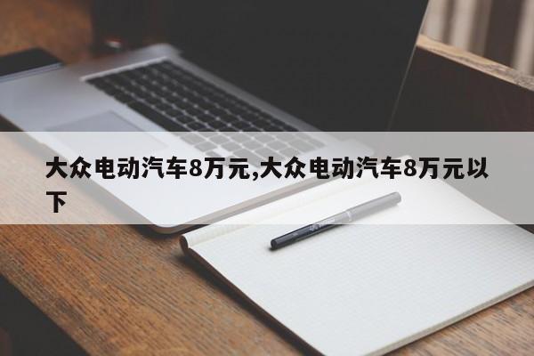 大众电动汽车8万元,大众电动汽车8万元以下